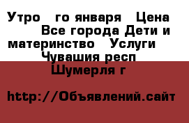  Утро 1-го января › Цена ­ 18 - Все города Дети и материнство » Услуги   . Чувашия респ.,Шумерля г.